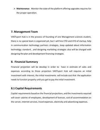 8.2 Sources Of Funds
Sources of funds will be
 Owners Contribution
 Term Loans
 New Equity Financing
 Investors
8.3 Use Of Funds
The funds will be use in following activities
 Operations
 Finance and Administration
 Sales and Marketing
 Promotions activities
 