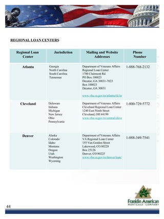 REGIONAL LOAN CENTERS Regional Loan  Center Jurisdiction Mailing and Website Addresses Phone  Number  Atlanta Georgia  North Carolina  South Carolina  Tennessee Department of Veterans Affairs Regional Loan Center 1700 Clairmont Rd. PO Box 100023 Decatur, GA 30031-7023 Box 100023 Decatur, GA 30031   www.vba.va.gov/ro/atlanta/rlc/index.htm 1-888-768-2132 Cleveland Delaware Indiana Michigan New Jersey Ohio  Pennsylvania Department of Veterans Affairs Cleveland Regional Loan Center 1240 East Ninth Street Cleveland, OH 44199  www.vba.va.gov/ro/central/cleve/index1.htm 1-800-729-5772 Denver Alaska Colorado Idaho Montana Oregon Utah Washington Wyoming  Department of Veterans Affairs VA Regional Loan Center 155 Van Gordon Street Lakewood, CO 80228 Box 25126 Denver, CO 80225  www.vba.va.gov/ro/denver/loan/lgy.htm 1-888-349-7541   
