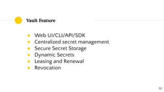 Vault Feature
● Web UI/CLI/API/SDK
● Centralized secret management
● Secure Secret Storage
● Dynamic Secrets
● Leasing and Renewal
● Revocation
32
 