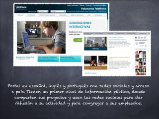 Portal en español, inglés y portugués con redes sociales y acceso
 x país. Tienen un primer nivel de información público, donde
   comparten sus proyectos y usan las redes sociales para dar
   difusión a su actividad y para congregar a sus empleados.
 