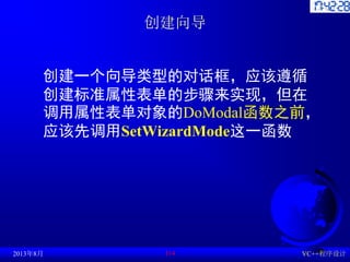 创建向导
创建一个向导类型的对话框，应该遵循
创建标准属性表单的步骤来实现，但在
调用属性表单对象的DoModal函数之前，
应该先调用SetWizardMode这一函数
2013年8月 VC++程序设计
114
 