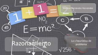 Razonamiento
La v heurística
Mónica Hernández Hernández
La v heurística de
problema
 