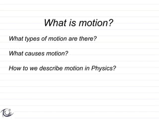 What is motion?
What types of motion are there?

What causes motion?

How to we describe motion in Physics?
 