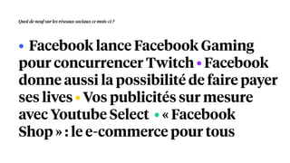 • Facebook lance Facebook Gaming
pour concurrencer Twitch • Facebook
donne aussi la possibilité de faire payer
ses lives • Vos publicités sur mesure
avec Youtube Select • « Facebook
Shop » : le e-commerce pour tous
Quoi de neuf sur les réseaux sociaux ce mois-ci ?
 