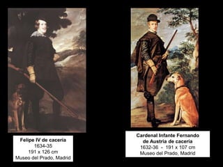 Felipe IV de cacería
1634-35
191 x 126 cm
Museo del Prado, Madrid
Cardenal Infante Fernando
de Austria de cacería
1632-36 - 191 x 107 cm
Museo del Prado, Madrid
 