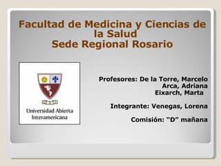 Facultad de Medicina y Ciencias de la Salud Sede Regional Rosario Profesores: De la Torre, Marcelo Arca, Adriana Eixarch, Marta  Integrante: Venegas, Lorena Comisión: “D” mañana 