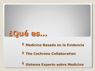 ¿Qué es… Medicina Basada en la Evidencia The Cochrane Collaboration Sistema Experto sobre Medicina 