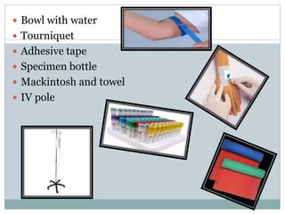  Bowl with water
 Tourniquet
 Adhesive tape
 Specimen bottle
 Mackintosh and towel
 IV pole
 