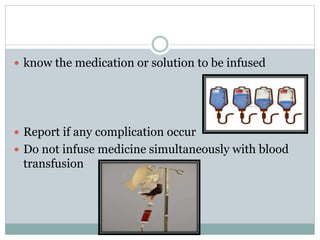  know the medication or solution to be infused
 Report if any complication occur
 Do not infuse medicine simultaneously with blood
transfusion
 