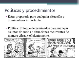 Políticas y procedimientos  Estar preparado para cualquier situación y dominarla es importante. Política: Enfoque determinados para manejar asuntos de rutina o situaciones recurrentes de manera eficaz y eficientemente. 