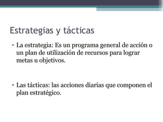 Estrategias y tácticas La estrategia: Es un programa general de acción o un plan de utilización de recursos para lograr metas u objetivos. Las tácticas: las acciones diarias que componen el plan estratégico. 