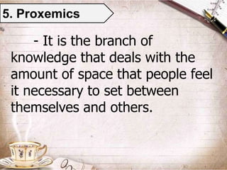 5. Proxemics
- It is the branch of
knowledge that deals with the
amount of space that people feel
it necessary to set between
themselves and others.
 