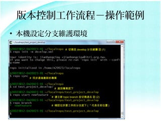 版本控制工作流程－操作範例
• 本機設定分支維護環境

                   # 切換至 develop 分支維護 註 (1)




   # 同步遠端最新的專案


             # 進到專案底下


           # 建立新 topic branch 並切換過去 註 (2)


           # 確認位於要工作的分支底下 ( ＊代表目前位置 )
 