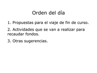 Orden del día 1. Propuestas para el viaje de fin de curso. 2. Actividades que se van a realizar para recaudar fondos. 3. Otras sugerencias. 