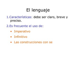 El lenguaje 1.Características:  debe ser claro, breve y preciso. 2.Es frecuente el uso de: Imperativo Infinitivo Las construcciones con se 