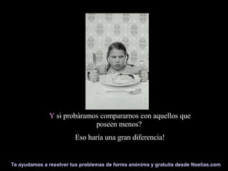 Y  si probáramos compararnos con aquellos que poseen menos?  Eso haría una gran diferencia! 