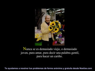 N unca se es demasiado viejo, o demasiado joven, para amar, para decir una palabra gentil, para hacer un cariño.  