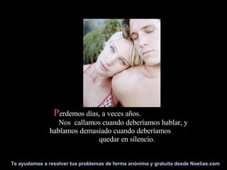 P erdemos días, a veces años.  Nos  callamos cuando deberíamos hablar, y hablamos demasiado cuando deberíamos  quedar en silencio.  