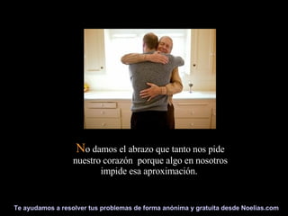 N o damos el abrazo que tanto nos pide nuestro corazón  porque algo en nosotros impide esa aproximación.   