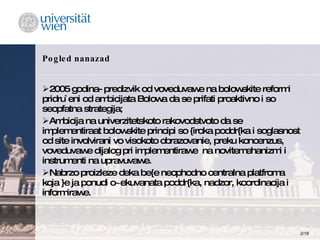 Pogled nanazad 2005 godina- predizvik od voveduvawe na bolowskite reformi pridru`eni od ambicijata Bolowa da se prifati proaktivno i so seopfatna strategija;   Ambicija na univerzitetskoto rakovodstvoto da se implementiraat bolowskite principi so {iroka poddr{ka i soglasnost od site involvirani vo visokoto obrazovanie, preku koncenzus, voveduvawe dijalog pri implementirawe  na novitemehanizmi i instrumenti na upravuvawe. Nabrzo proizleze deka be{e neophodno centralna platfroma koja }e ja ponudi o~ekuvanata poddr{ka, nadzor, koordinacija i informirawe. 