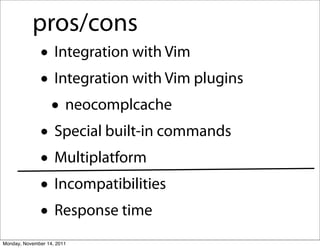pros/cons
              • Integration with Vim
              • Integration with Vim plugins
               • neocomplcache
              • Special built-in commands
              • Multiplatform
              • Incompatibilities
              • Response time
Monday, November 14, 2011
 