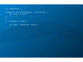 var tempSensor = ...;
tempSensor.on(‘valueChanged', function(ev) {
var temp = ev.data;
// ...
});
if (tempSensor.ready())
{
var temp = tempSensor.value();
// ...
}
 