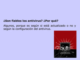 ¿Son fiables los antivirus? ¿Por qué?   Algunos, porque es según si está actualizado o no y según la configuración del antivirus. 