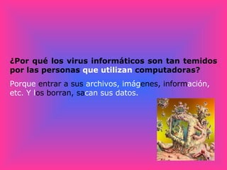 ¿Por qué los virus informáticos son tan temidos por las personas  que utilizan  computadoras? Porque  entrar a sus  archivos, imág enes, inform ación, etc. Y l os borran, sa can sus datos.   