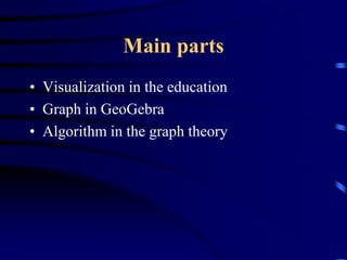 Main parts
• Visualization in the education
• Graph in GeoGebra
• Algorithm in the graph theory
 