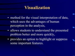 Visualization

• method for the visual interpretation of data,
  which uses the advantages of human
  perception in the analysis,
• allows students to understand the presented
  problem better and more quickly,
• provides an option to highlight or suppress
  some important features.
 