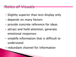 Slightly superior than text display only depends on many factors provide concrete reference for ideas attract and hold attention, generate emotional responses simplify information that is difficult to understand redundant channel for information 