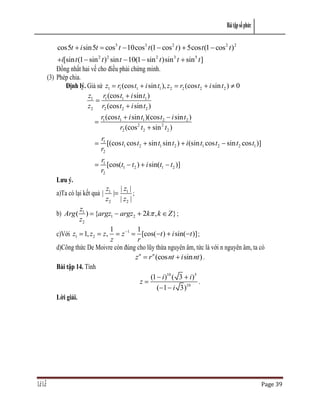 Bài tập số phức


            cos5t i sin5t          cos5 t 10cos3 t (1 cos 2 t ) 5cos t (1 cos 2 t ) 2
              i[sin t (1 sin 2 t )2 sin t 10(1 sin 2 t )sin 3 t sin 5 t ]
            Đồng nhất hai vế cho điều phải chứng minh.
        (3) Phép chia.
                Định lý. Giả sử z1 r1 (cos t1 i sin t1 ), z2 r2 (cos t2 i sin t2 ) 0
                         z1 r1 (cos t1 i sin t1 )
                         z2 r2 (cos t2 i sin t2 )
                              r1 (cos t1 i sin t1 )(cos t2 i sin t2 )
                                       r2 (cos 2 t2 sin 2 t2 )
                              r1
                                 [(cos t1 cos t2   sin t1 sin t2 ) i (sin t1 cos t2 sin t2 cos t1 )]
                              r2
                              r1
                                 [cos(t1 t2 ) i sin(t1 t2 )]
                              r2
           Lưu ý.
                                   z1 | z1 |
           a)Ta có lại kết quả |     |       ;
                                   z2 | z2 |
                     z1
           b) Arg (     ) {argz1 argz2 2k , k Z } ;
                     z2
                               1          1
           c)Với z1 1, z2 z ,       z1      [cos( t ) i sin( t )] ;
                               z          r
           d)Công thức De Moivre còn đúng cho lũy thừa nguyên âm, tức là với n nguyên âm, ta có
                                         z n r n (cos nt i sin nt ) .
           Bài tập 14. Tính
                                                (1 i )10 ( 3 i )5
                                           z                       .
                                                  ( 1 i 3)10
           Lời giải.




Lê Lễ                                                                                                  Page 39
 