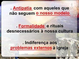 .  ________  com aqueles que não seguem  ______________ .  ___________  e rituais desnecessários à nossa cultura . Indiferença aos  _________________  à igreja   Antipatia o nosso modelo Formalidade problemas externos 