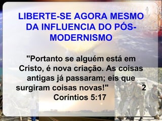 LIBERTE-SE AGORA MESMO DA INFLUENCIA DO PÓS-MODERNISMO &quot;Portanto se alguém está em Cristo, é nova criação. As coisas antigas já passaram; eis que surgiram coisas novas!&quot;  2 Coríntios 5:17  