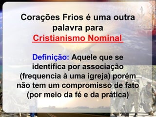 Corações Frios é uma outra palavra para  ___________________ Definição:  Aquele que se identifica por associação (frequencia à uma igreja) porém não tem um compromisso de fato (por meio da fé e da prática) Cristianismo Nominal 