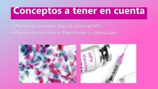 Conceptos a tener en cuenta
• Prevención primaria: Vacuna contra el HPV
• Prevención secundaria: Papanicolau y colposcopía
 