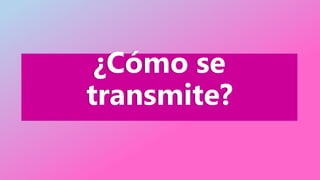 ¿Cómo se
transmite?
 
