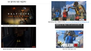 VR 멀미에 대한 해결책?
하프라이프 알릭스(VR)의 성공
텔레포트를 활용한 적극적인 VR 멀미 대처
배틀로얄 VR 게임 〈파퓰레이션 원〉:Population One Brings BATTLE ROYALE To VR
최단기간 1천만 달러 수익
 