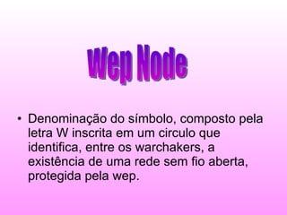 Denominação do símbolo, composto pela letra W inscrita em um circulo que identifica, entre os warchakers, a existência de uma rede sem fio aberta, protegida pela wep. Wep Node 