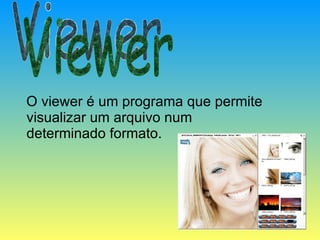 O viewer é um programa que permite visualizar um arquivo num determinado formato. Viewer 