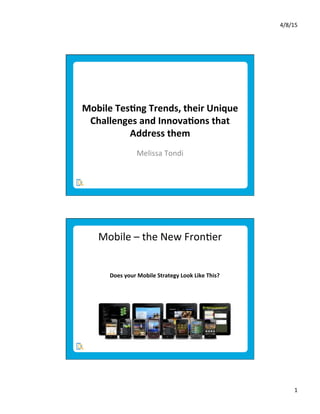 4/8/15	
  
1	
  
	
  
	
  
Mobile	
  Tes*ng	
  Trends,	
  their	
  Unique	
  
Challenges	
  and	
  Innova*ons	
  that	
  
Address	
  them	
  	
  
	
  
	
  
Melissa	
  Tondi	
  
Mobile	
  –	
  the	
  New	
  Fron9er	
  
Does	
  your	
  Mobile	
  Strategy	
  Look	
  Like	
  This?	
  
 