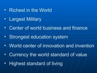 Richest in the World Largest Military Center of world business and finance Strongest education system World center of innovation and invention Currency the world standard of value Highest standard of living 