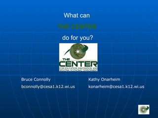 What can  THE CENTER   do for you? Bruce Connolly [email_address] Kathy Onarheim [email_address] 