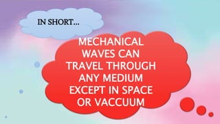 IN SHORT…
MECHANICAL
WAVES CAN
TRAVEL THROUGH
ANY MEDIUM
EXCEPT IN SPACE
OR VACCUUM
 