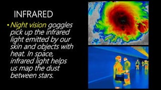 INFRARED
•Night vision goggles
pick up the infrared
light emitted by our
skin and objects with
heat. In space,
infrared light helps
us map the dust
between stars.
 