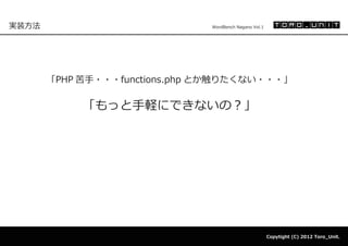 実装方法                           WordBench Nagano Vol.1




       「PHP 苦手・・・functions.php とか触りたくない・・・」

            「もっと手軽にできないの？」




                                                        Copytight (C) 2012 Toro_Unit.
 