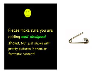 Please make sure you are adding  well   designed  shows.  Not just shows with pretty pictures in them or fantastic content! 