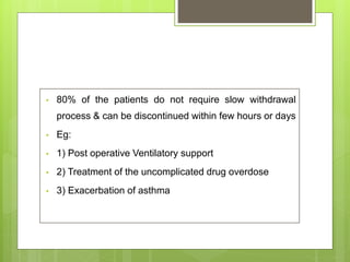 • 80% of the patients do not require slow withdrawal
process & can be discontinued within few hours or days
• Eg:
• 1) Post operative Ventilatory support
• 2) Treatment of the uncomplicated drug overdose
• 3) Exacerbation of asthma
 