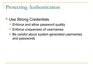 Protecting Authentication
 Use Strong Credentials
 Enforce and allow password quality
 Enforce uniqueness of usernames
 Be careful about system generated usernames
and passwords
 