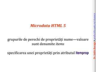 Dr.SabinBuragaprofs.info.uaic.ro/~busaco
Microdata HTML 5
grupurile de perechi de proprietăți nume—valoare
sunt denumite items
specificarea unei proprietăți prin atributul itemprop
 